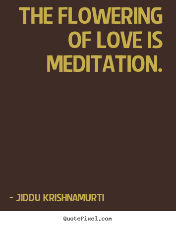 The flowering of love is meditation. Jiddu Krishnamurti  love sayings