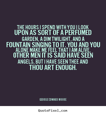 George Edward Moore picture quotes - The hours i spend with you i look upon as sort of a perfumed garden, a.. - Love quote