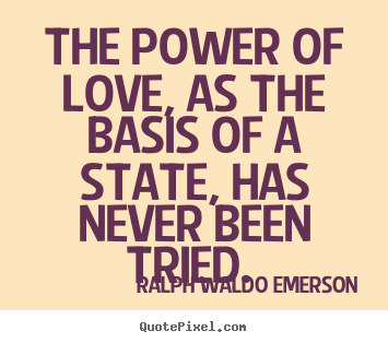 Love quote - The power of love, as the basis of a state, has never been tried.