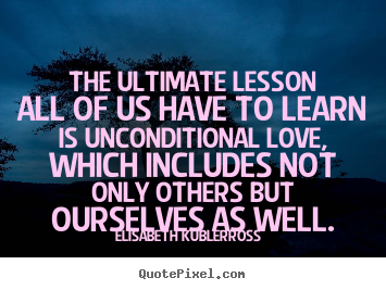 Elisabeth Kubler-Ross picture quotes - The ultimate lesson all of us have to learn is unconditional love,.. - Love quotes