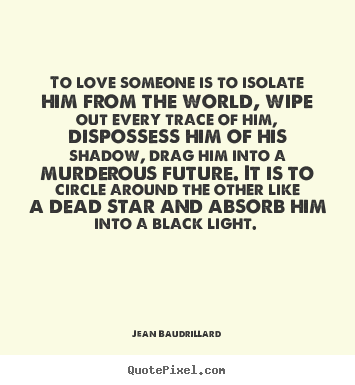 Jean Baudrillard image quote - To love someone is to isolate him from the world, wipe out every.. - Love quote