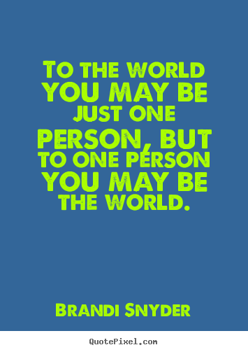 To the world you may be just one person, but to one person.. Brandi Snyder greatest love quote