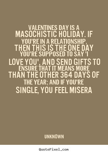 Quotes about love - Valentines day is a masochistic holiday. if you're in a relationship,..