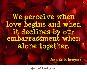 We perceive when love begins and when it declines by our embarrassment.. Jean De La Bruyere great love quotes