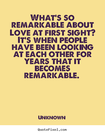 Quote about love - What's so remarkable about love at first sight? it's when..
