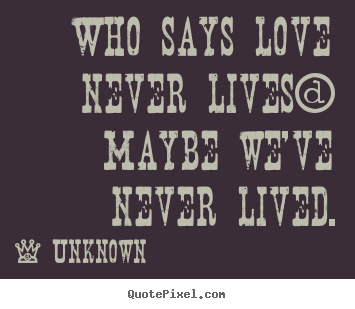 How to design picture quotes about love - Who says love never lives? maybe we've never lived.