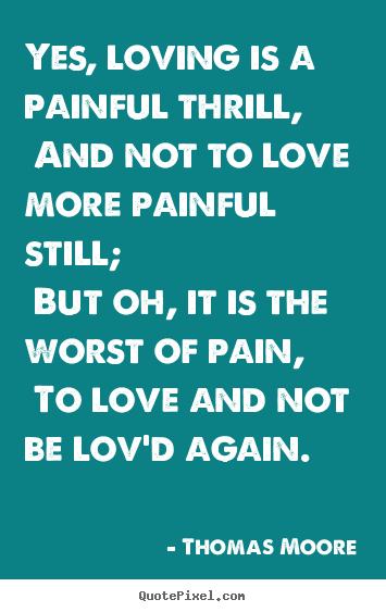 Quotes about love - Yes, loving is a painful thrill, and not to love more painful..