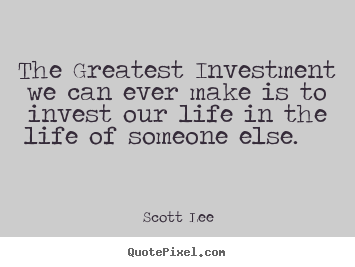 Quote about love - The greatest investment we can ever make is to invest our life in..