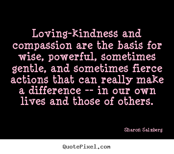 Quote about love - Loving-kindness and compassion are the basis for wise, powerful,..