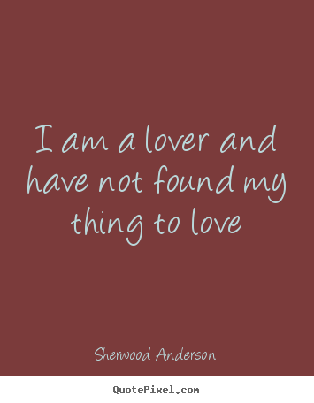 Sherwood Anderson picture quote - I am a lover and have not found my thing to love - Love quotes