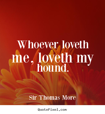 Sir Thomas More image quote - Whoever loveth me, loveth my hound. - Love quotes