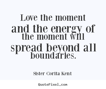 Love the moment and the energy of the moment.. Sister Corita Kent best love quote