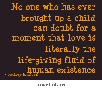 Quotes about love - No one who has ever brought up a child can doubt for a..