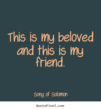 Song Of Solomon picture quote - This is my beloved and this is my friend. - Love sayings