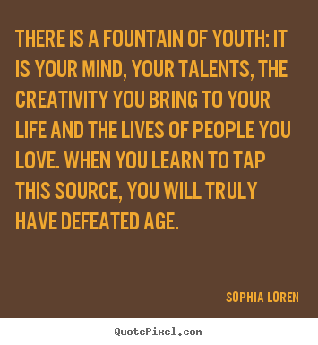 Sophia Loren poster quotes - There is a fountain of youth: it is your mind, your talents, the.. - Love sayings
