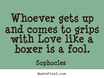 Whoever gets up and comes to grips with love like.. Sophocles  top love quote