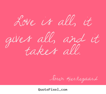 Love is all, it gives all, and it takes all. Soren Kierkegaard greatest love quotes