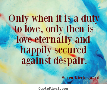 Only when it is a duty to love, only then is love eternally and happily.. Soren Kierkegaard great love quote