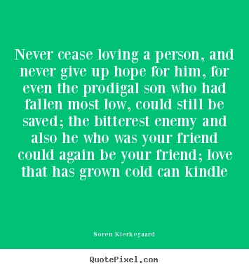 Never cease loving a person, and never give up hope for him, for even.. Soren Kierkegaard good love sayings