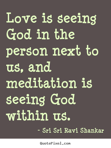 Love is seeing god in the person next to us, and meditation.. Sri Sri Ravi Shankar top love quotes