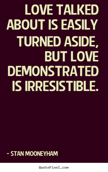 Love talked about is easily turned aside, but love demonstrated.. Stan Mooneyham top love quote