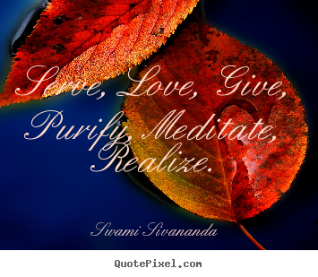 Swami Sivananda picture quotes - Serve, love, give, purify, meditate, realize. - Love quotes