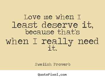Swedish Proverb image quotes - Love me when i least deserve it, because that's when i really need it. - Love quotes