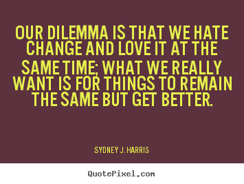 Create picture quotes about love - Our dilemma is that we hate change and love it at the same time;..