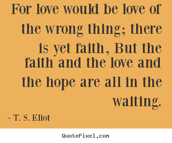 Love quote - For love would be love of the wrong thing; there is yet faith,..