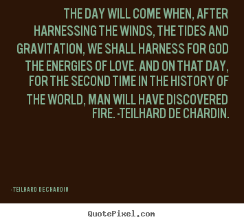 The day will come when, after harnessing the winds, the tides and.. Teilhard De Chardin greatest love quotes
