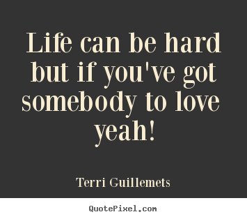 Love quotes - Life can be hard but if you've got somebody to love  yeah!