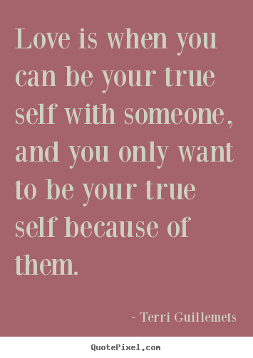 Love quotes - Love is when you can be your true self with someone,..