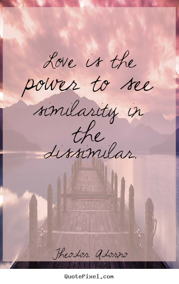 Theodor Adorno picture quotes - Love is the power to see similarity in the dissimilar. - Love quote