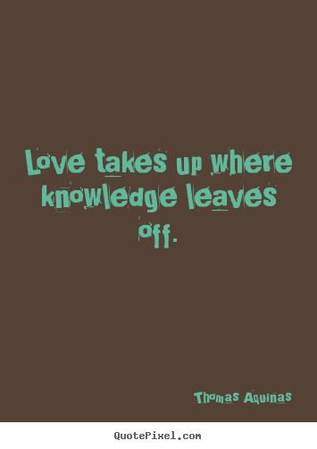 Love quote - Love takes up where knowledge leaves off.