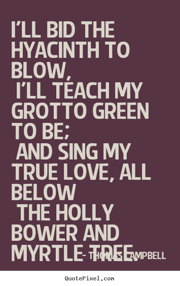 Thomas Campbell picture quote - I'll bid the hyacinth to blow, i'll teach my grotto.. - Love quotes