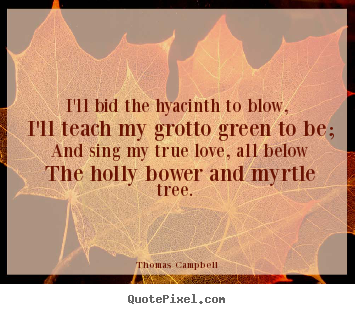 Thomas Campbell poster quotes - I'll bid the hyacinth to blow, i'll teach.. - Love quotes