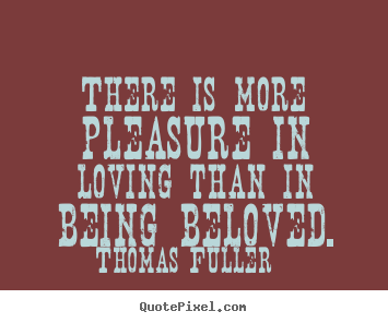 There is more pleasure in loving than in being.. Thomas Fuller famous love quotes