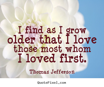 I find as i grow older that i love those most whom i.. Thomas Jefferson best love quote