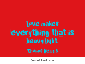 Love makes everything that is heavy light. Thomas Kempis  love quotes
