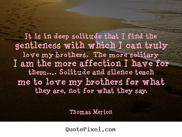 Love quotes - It is in deep solitude that i find the gentleness with which i can..