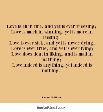 Love is all in fire, and yet is ever freezing; love is much in winning,.. Thomas Middleton  love quotes