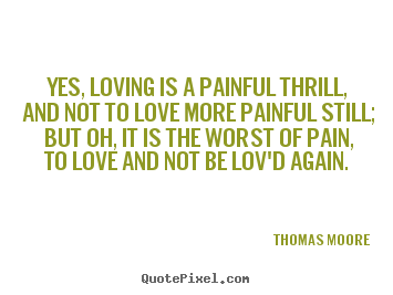 Thomas Moore picture quotes - Yes, loving is a painful thrill, and not to love more painful still;.. - Love sayings