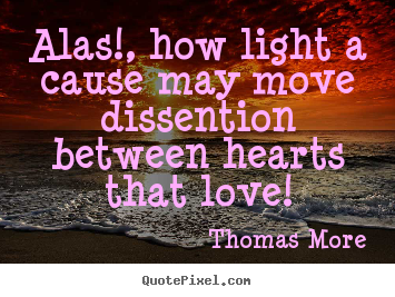 Alas!, how light a cause may move dissention between.. Thomas More good love quote