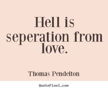 Thomas Pendelton photo quotes - Hell is seperation from love. - Love quotes