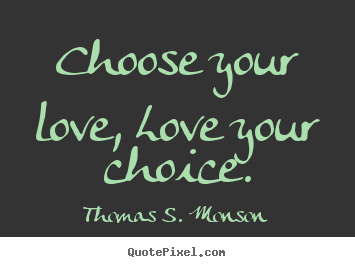Thomas S. Monson image quotes - Choose your love, love your choice. - Love quote