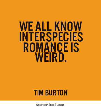 Tim Burton poster sayings - We all know interspecies romance is weird. - Love quotes