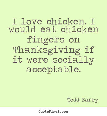 Quotes about love - I love chicken. i would eat chicken fingers on thanksgiving if..