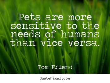Love quotes - Pets are more sensitive to the needs of humans than vice versa.