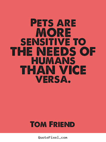 Tom Friend picture quotes - Pets are more sensitive to the needs of humans than vice versa. - Love quotes