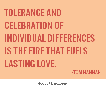 Tolerance and celebration of individual differences.. Tom Hannah  love quote
